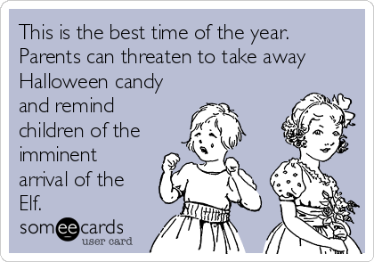 This is the best time of the year.
Parents can threaten to take away
Halloween candy
and remind
children of the
imminent
arrival of the
Elf.