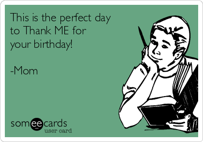 This is the perfect day
to Thank ME for
your birthday!

-Mom