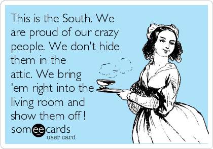 This is the South. We
are proud of our crazy
people. We don't hide
them in the
attic. We bring
'em right into the
living room and
show them off !