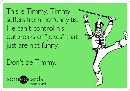 This is Timmy. Timmy 
suffers from notfunnyitis.
He can't control his
outbreaks of "jokes" that
just are not funny. 

Don't be Timmy. 