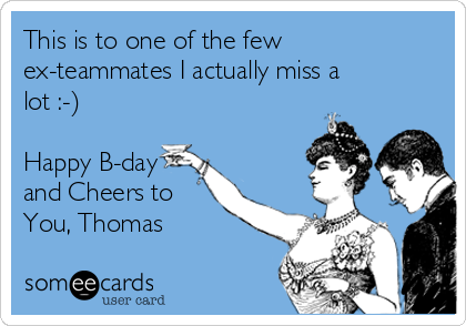 This is to one of the few
ex-teammates I actually miss a
lot :-)

Happy B-day
and Cheers to 
You, Thomas