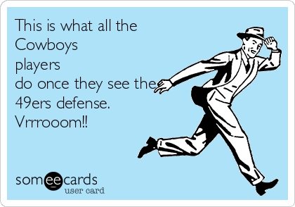 This is what all the
Cowboys
players
do once they see the
49ers defense.  
Vrrrooom!!