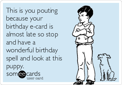 This is you pouting 
because your
birthday e-card is
almost late so stop
and have a
wonderful birthday
spell and look at this 
puppy.