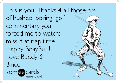This is you. Thanks 4 all those hrs
of hushed, boring, golf
commentary you
forced me to watch;
miss it at nap time.
Happy BdayButt!!!
Love Buddy &
Bince