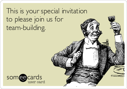 This is your special invitation
to please join us for
team-building.