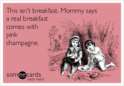 This isn't breakfast. Mommy says
a real breakfast
comes with
pink
champagne.
