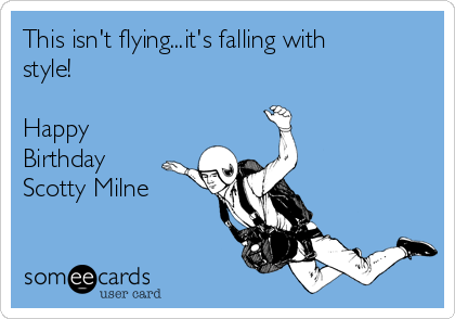 This isn't flying...it's falling with
style! 

Happy
Birthday
Scotty Milne


