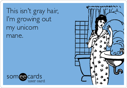 This isn't gray hair,
I'm growing out
my unicorn
mane.