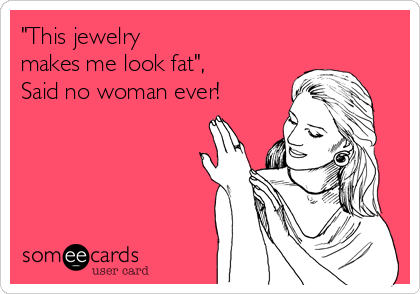 "This jewelry 
makes me look fat", 
Said no woman ever! 