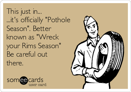This just in...
...it's officially "Pothole
Season". Better
known as "Wreck
your Rims Season"
Be careful out
there.