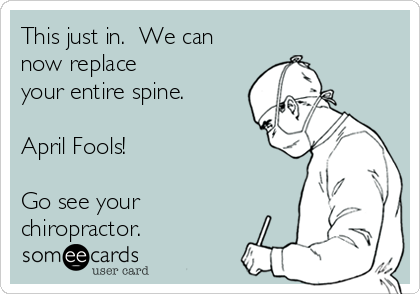 This just in.  We can
now replace
your entire spine.

April Fools!

Go see your
chiropractor.