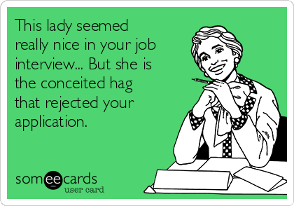 This lady seemed
really nice in your job 
interview... But she is
the conceited hag
that rejected your
application.