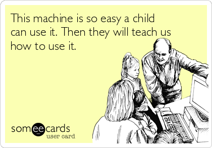 This machine is so easy a child
can use it. Then they will teach us
how to use it.