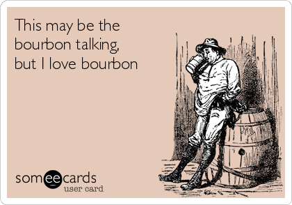 This may be the
bourbon talking,
but I love bourbon 