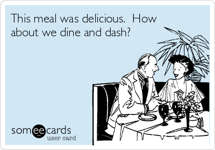 This meal was delicious.  How
about we dine and dash?