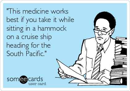 "This medicine works
best if you take it while
sitting in a hammock
on a cruise ship
heading for the
South Pacific."