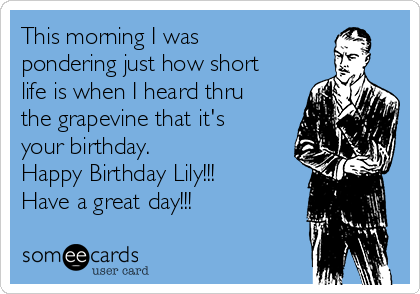 This morning I was
pondering just how short
life is when I heard thru
the grapevine that it's
your birthday. 
Happy Birthday Lily!!!
Have a great day!!!