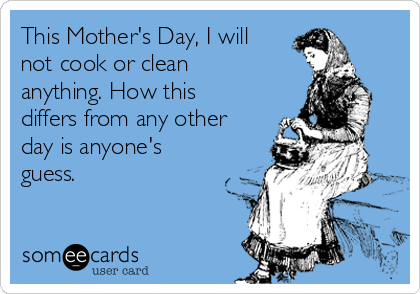 This Mother's Day, I will
not cook or clean
anything. How this
differs from any other
day is anyone's
guess.