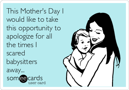 This Mother's Day I
would like to take
this opportunity to
apologize for all
the times I
scared
babysitters
away...