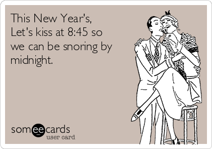This New Year's, 
Let's kiss at 8:45 so
we can be snoring by
midnight.  