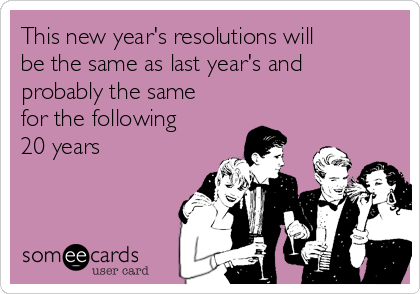 This new year's resolutions will
be the same as last year's and
probably the same
for the following
20 years