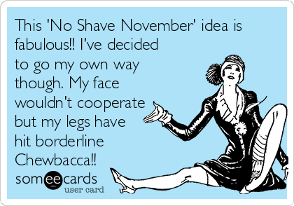 This 'No Shave November' idea is
fabulous!! I've decided
to go my own way
though. My face
wouldn't cooperate
but my legs have
hit borderline 
Chewbacca!!