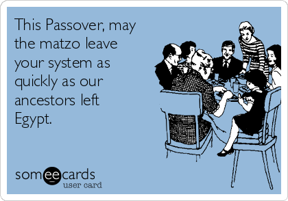 This Passover, may
the matzo leave
your system as
quickly as our
ancestors left
Egypt.