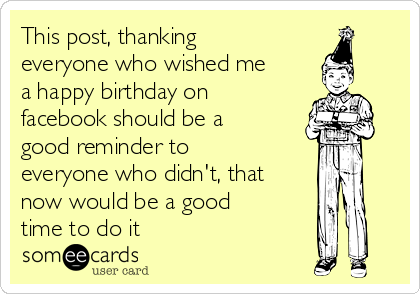 This post, thanking
everyone who wished me
a happy birthday on
facebook should be a
good reminder to
everyone who didn't, that
now would be a good
time to do it