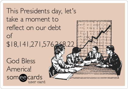 This Presidents day, let's
take a moment to
reflect on our debt
of
$18,141,271,576,268.22

God Bless
America!