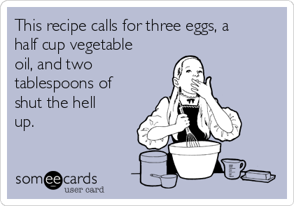 This recipe calls for three eggs, a
half cup vegetable
oil, and two
tablespoons of
shut the hell
up. 
