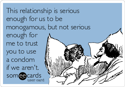 This relationship is serious
enough for us to be
monogamous, but not serious
enough for
me to trust
you to use
a condom
if we aren't.
