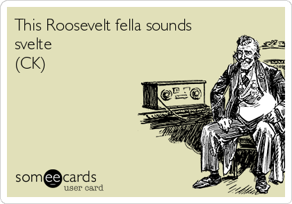 This Roosevelt fella sounds
svelte
(CK)