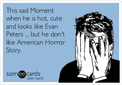 This sad Moment
when he is hot, cute
and looks like Evan
Peters ... but he don't
like American Horror
Story.