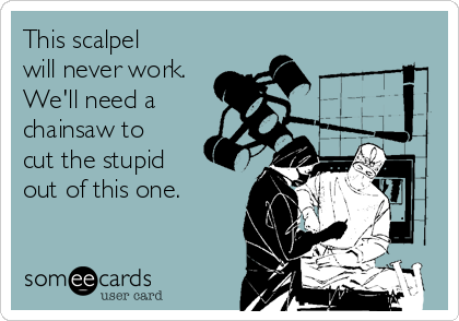 This scalpel
will never work.
We'll need a
chainsaw to
cut the stupid
out of this one. 