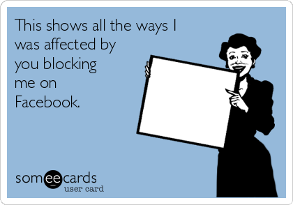 This shows all the ways I
was affected by
you blocking
me on
Facebook. 