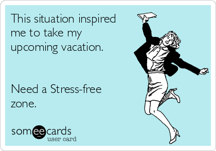 This situation inspired
me to take my
upcoming vacation.


Need a Stress-free
zone.