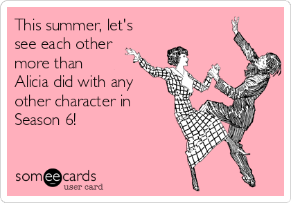 This summer, let's
see each other
more than
Alicia did with any
other character in
Season 6!