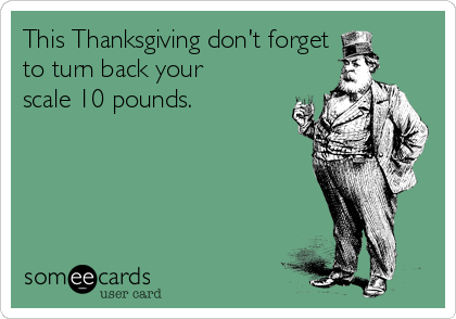 This Thanksgiving don't forget  
to turn back your
scale 10 pounds.