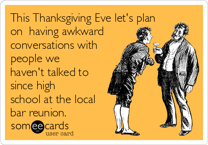 This Thanksgiving Eve let's plan
on  having awkward
conversations with
people we 
haven't talked to 
since high
school at the local
bar reunion. 