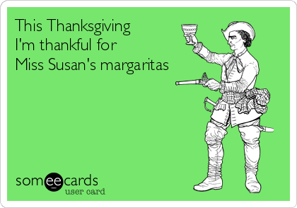This Thanksgiving
I'm thankful for 
Miss Susan's margaritas