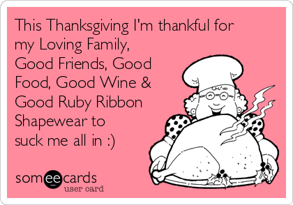 This Thanksgiving I'm thankful for my Loving Family, Good Friends, Good  Food, Good Wine & Good Ruby Ribbon Shapewear to suck me all in :)