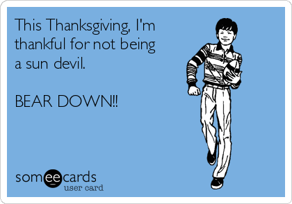 This Thanksgiving, I'm 
thankful for not being
a sun devil.

BEAR DOWN!!
