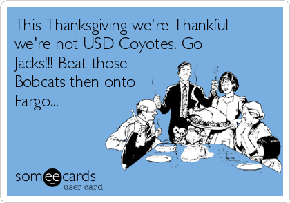 This Thanksgiving we're Thankful
we're not USD Coyotes. Go
Jacks!!! Beat those
Bobcats then onto
Fargo...