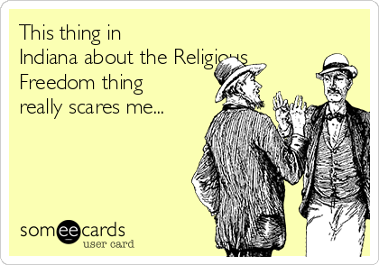This thing in
Indiana about the Religious
Freedom thing
really scares me...
