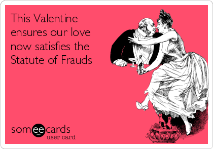 This Valentine
ensures our love
now satisfies the
Statute of Frauds