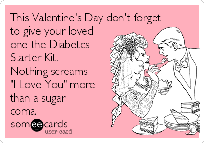 This Valentine's Day don't forget
to give your loved
one the Diabetes
Starter Kit. 
Nothing screams
"I Love You" more
than a sugar
coma.