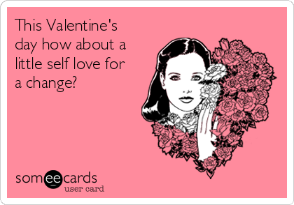 This Valentine's
day how about a
little self love for
a change?