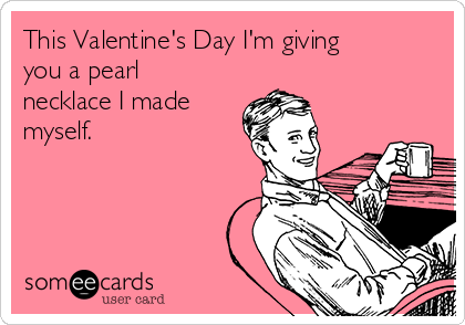 This Valentine's Day I'm giving
you a pearl
necklace I made 
myself.