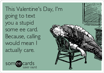 This Valentine's Day, I'm
going to text
you a stupid
some ee card.
Because, calling
would mean I
actually care.