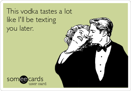 This vodka tastes a lot
like I'll be texting
you later.